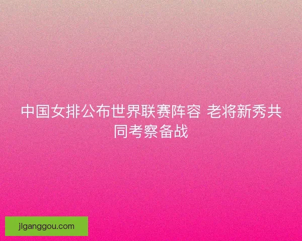 中国女排公布世界联赛阵容 老将新秀共同考察备战