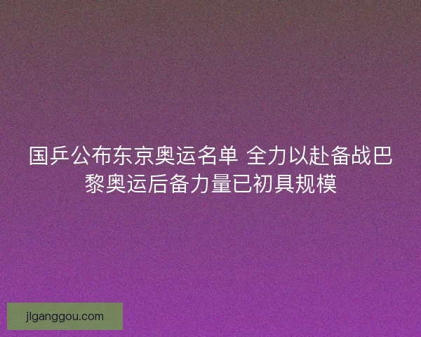 国乒公布东京奥运名单 全力以赴备战巴黎奥运后备力量已初具规模