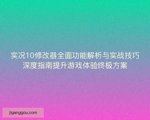 实况10修改器全面功能解析与实战技巧深度指南提升游戏体验终极方案