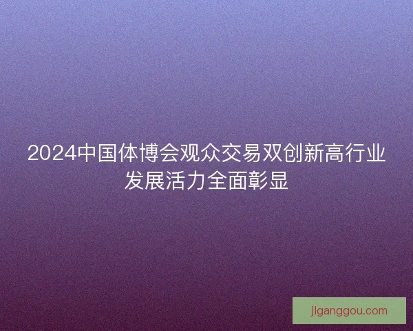 2024中国体博会观众交易双创新高行业发展活力全面彰显
