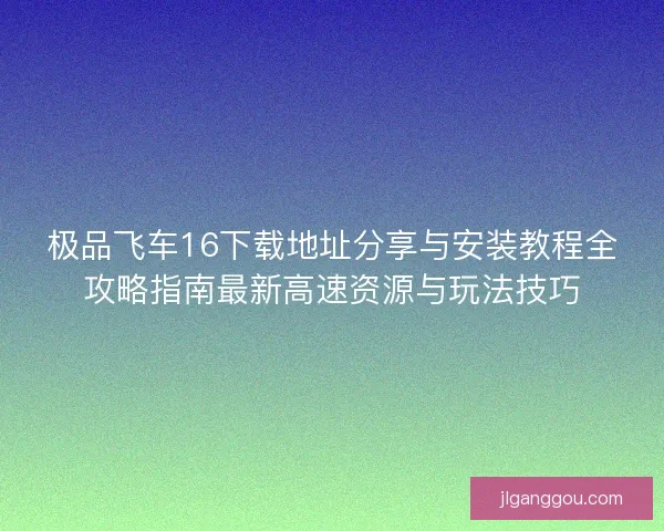极品飞车16下载地址分享与安装教程全攻略指南最新高速资源与玩法技巧