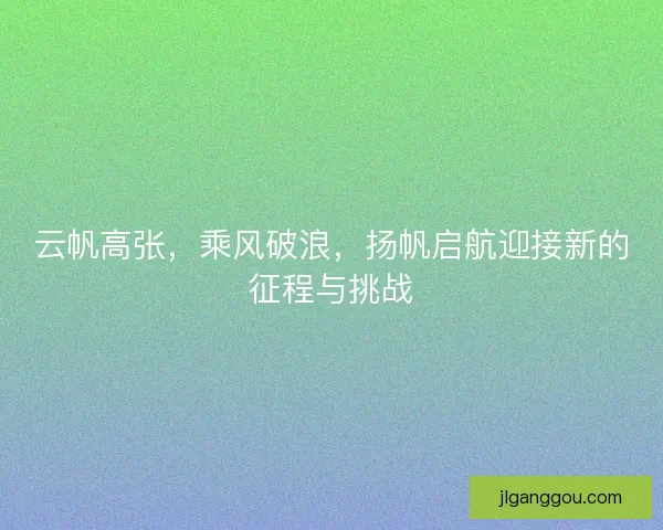 云帆高张，乘风破浪，扬帆启航迎接新的征程与挑战