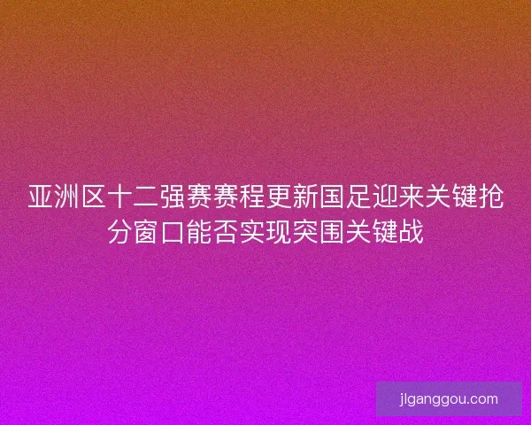 亚洲区十二强赛赛程更新国足迎来关键抢分窗口能否实现突围关键战