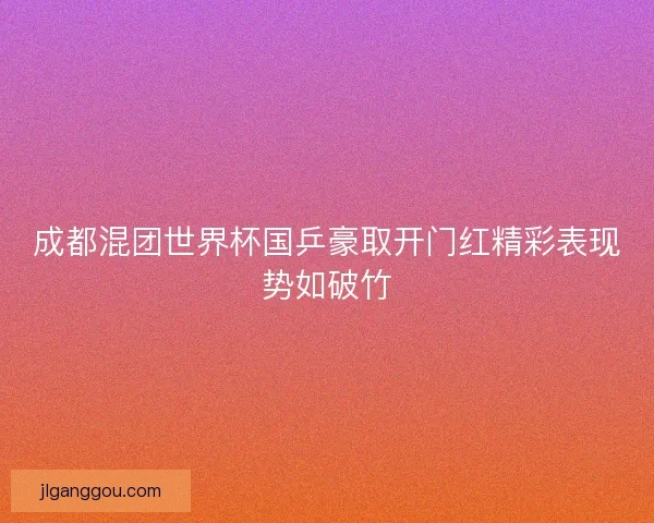 成都混团世界杯国乒豪取开门红精彩表现势如破竹