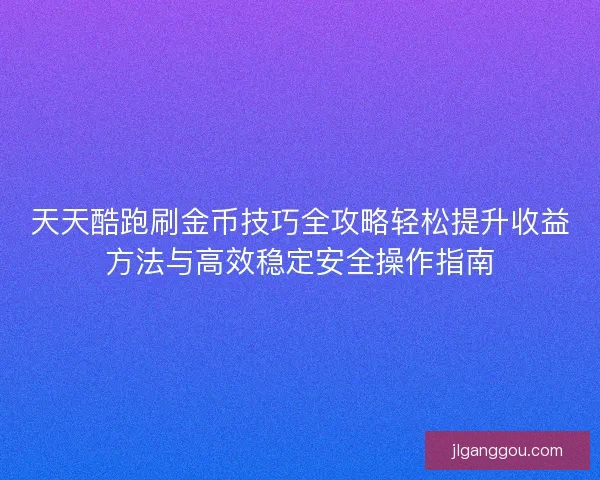 天天酷跑刷金币技巧全攻略轻松提升收益方法与高效稳定安全操作指南