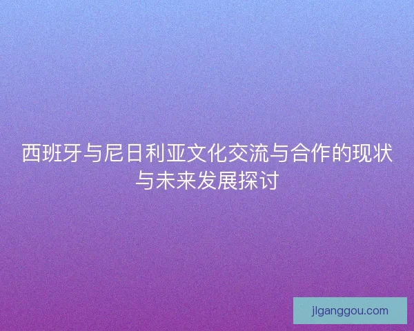 西班牙与尼日利亚文化交流与合作的现状与未来发展探讨
