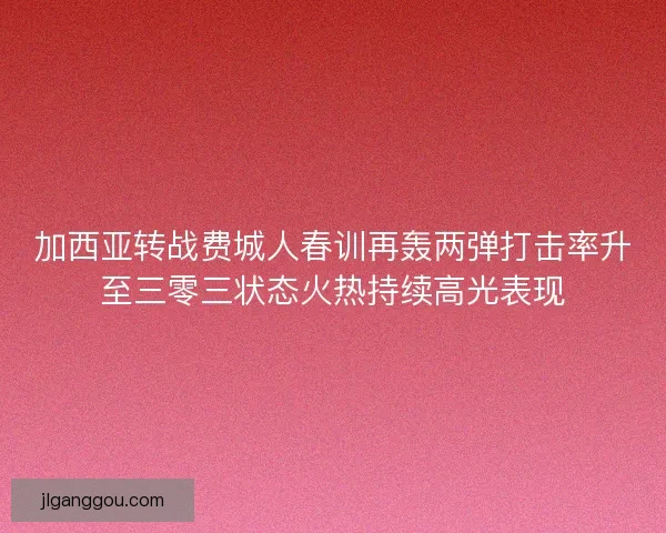 加西亚转战费城人春训再轰两弹打击率升至三零三状态火热持续高光表现