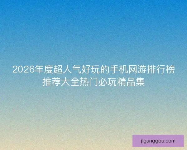 2026年度超人气好玩的手机网游排行榜推荐大全热门必玩精品集