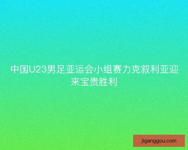 中国U23男足亚运会小组赛力克叙利亚迎来宝贵胜利