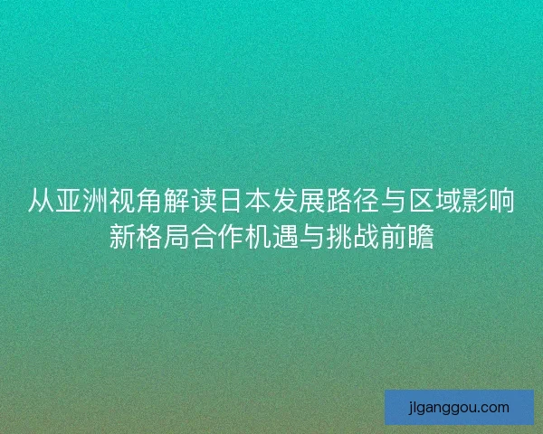 从亚洲视角解读日本发展路径与区域影响新格局合作机遇与挑战前瞻