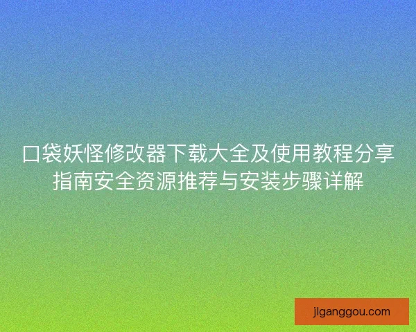 口袋妖怪修改器下载大全及使用教程分享指南安全资源推荐与安装步骤详解