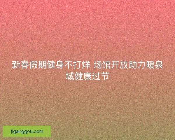 新春假期健身不打烊 场馆开放助力暖泉城健康过节