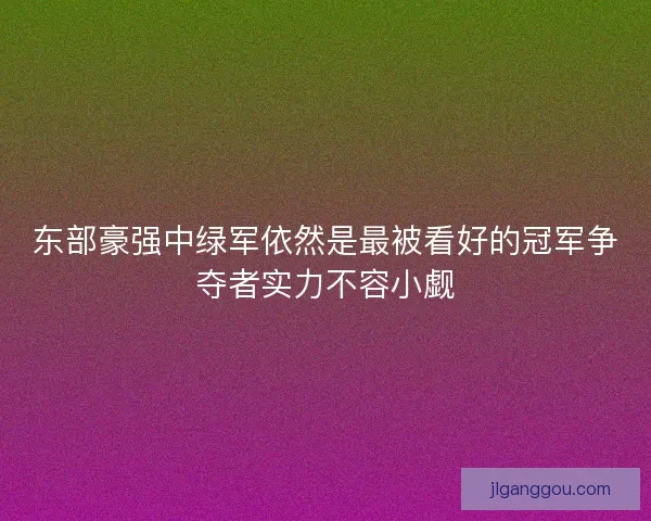 东部豪强中绿军依然是最被看好的冠军争夺者实力不容小觑