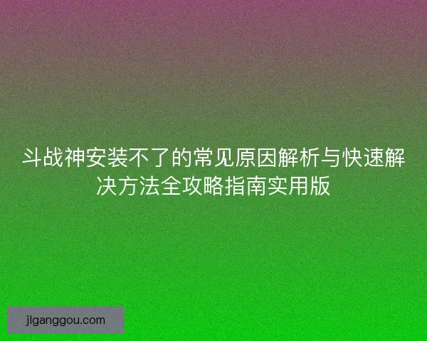 斗战神安装不了的常见原因解析与快速解决方法全攻略指南实用版